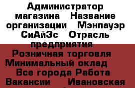 Администратор магазина › Название организации ­ Мэнпауэр СиАйЭс › Отрасль предприятия ­ Розничная торговля › Минимальный оклад ­ 1 - Все города Работа » Вакансии   . Ивановская обл.